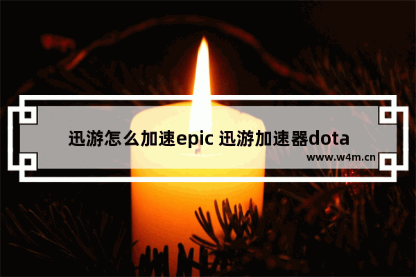 迅游怎么加速epic 迅游加速器dota2