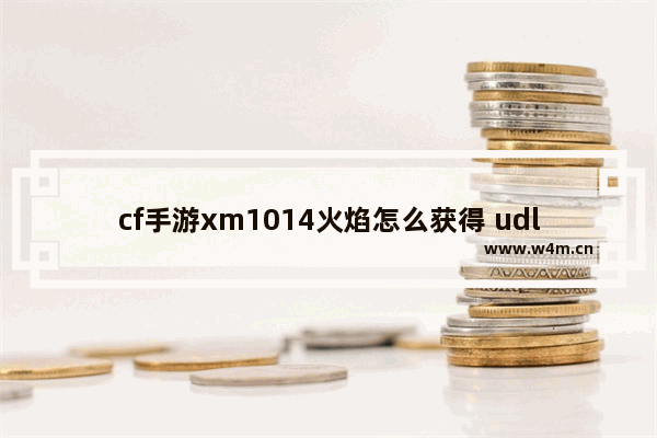 cf手游xm1014火焰怎么获得 udl1014卡壳怎么处理