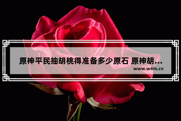 原神平民抽胡桃得准备多少原石 原神胡桃攻略平民