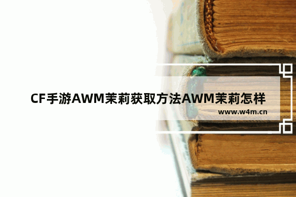 CF手游AWM茉莉获取方法AWM茉莉怎样获得 穿越火线手游茉莉