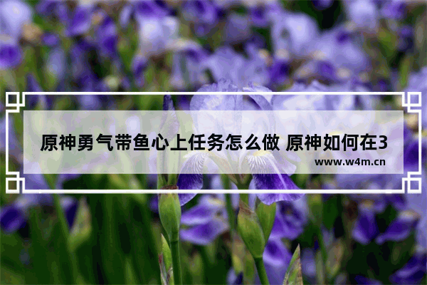 原神勇气带鱼心上任务怎么做 原神如何在3天攒够50抽