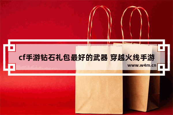 cf手游钻石礼包最好的武器 穿越火线手游钻石礼包早抽早爆率高吗