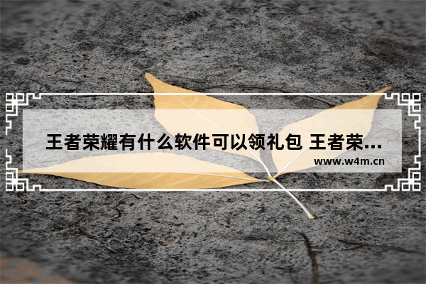 王者荣耀有什么软件可以领礼包 王者荣耀礼包怎么领王者荣耀礼包领取地址