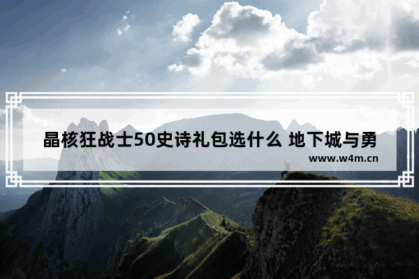 晶核狂战士50史诗礼包选什么 地下城与勇士魅力爆棚装备