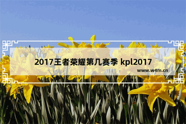 2017王者荣耀第几赛季 kpl2017年的所有冠军