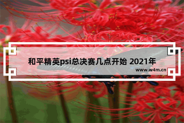 和平精英psi总决赛几点开始 2021年和平精英赛事