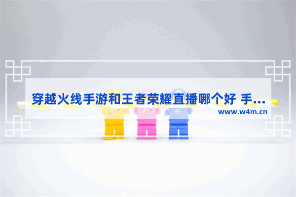 穿越火线手游和王者荣耀直播哪个好 手游王者荣耀攻略