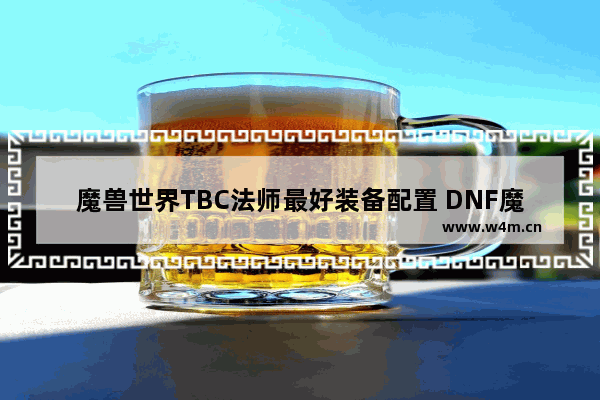 魔兽世界TBC法师最好装备配置 DNF魔法师穿哪种装备最好 是轻甲、重甲、皮甲还是布甲 请指点、谢谢