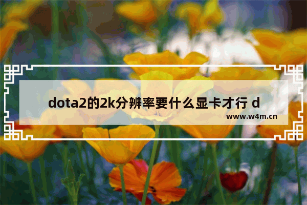 dota2的2k分辨率要什么显卡才行 dota2 2k