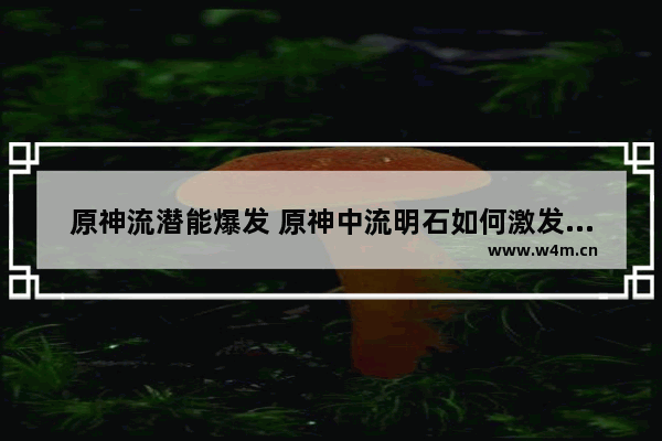 原神流潜能爆发 原神中流明石如何激发潜能