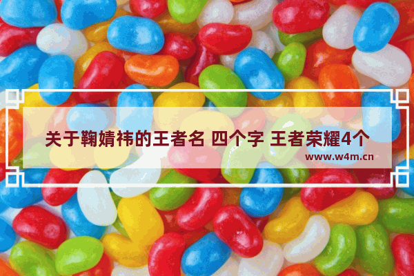 关于鞠婧祎的王者名 四个字 王者荣耀4个字昵称带叠字