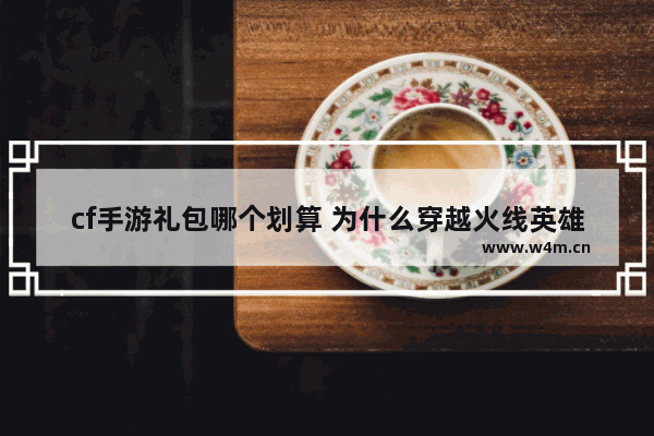 cf手游礼包哪个划算 为什么穿越火线英雄级武器不掉落