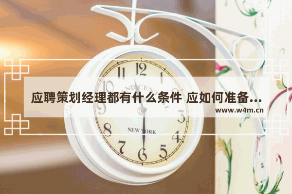 应聘策划经理都有什么条件 应如何准备面试 面试文案策划岗位常见问题