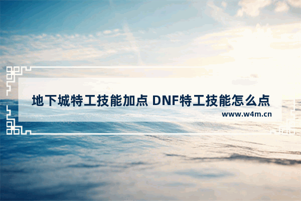 地下城特工技能加点 DNF特工技能怎么点DNF特工技能加点一览