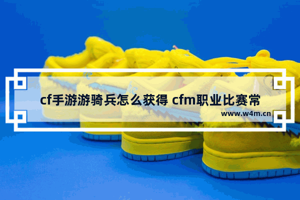 cf手游游骑兵怎么获得 cfm职业比赛常用的枪