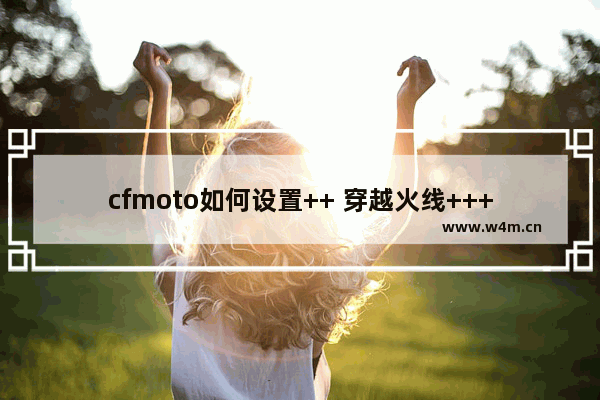 cfmoto如何设置++ 穿越火线++++