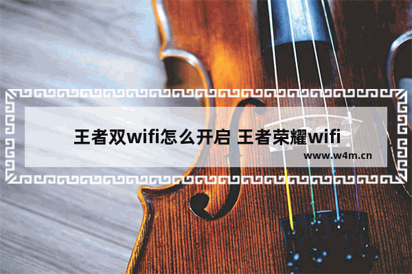 王者双wifi怎么开启 王者荣耀wifi