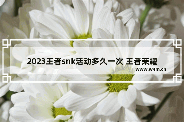 2023王者snk活动多久一次 王者荣耀snk活动