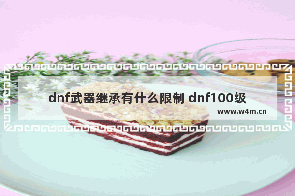 dnf武器继承有什么限制 dnf100级怎么大量获取无色