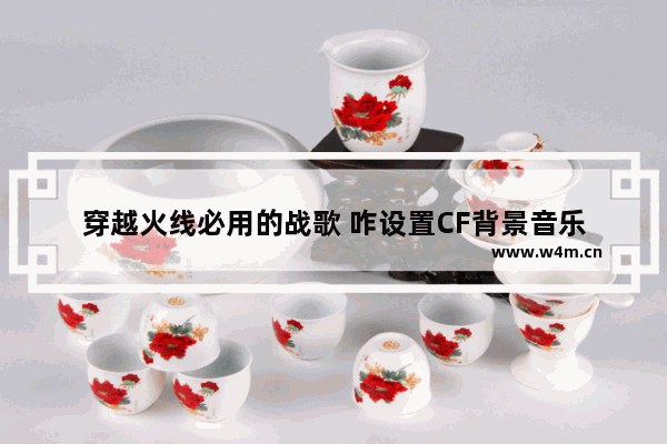 穿越火线必用的战歌 咋设置CF背景音乐