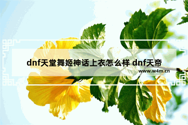 dnf天堂舞姬神话上衣怎么样 dnf天帝带天堂舞姬套怎么样