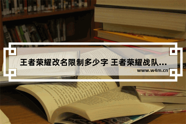 王者荣耀改名限制多少字 王者荣耀战队名超出字数限制