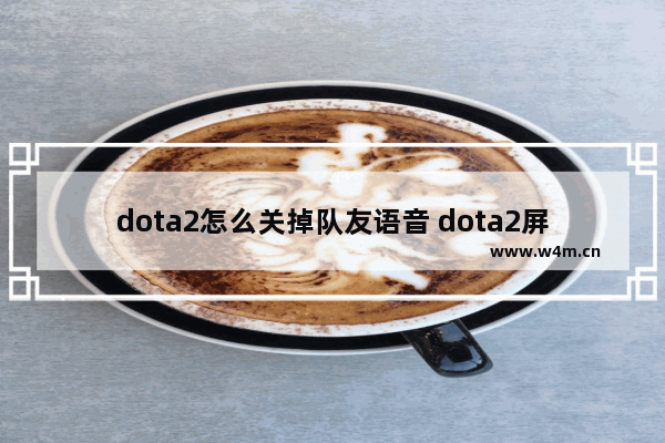 dota2怎么关掉队友语音 dota2屏蔽语音