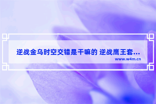 逆战金乌时空交错是干嘛的 逆战鹰王套的探测球怎么用 鹰王套怎么样值得入手吗