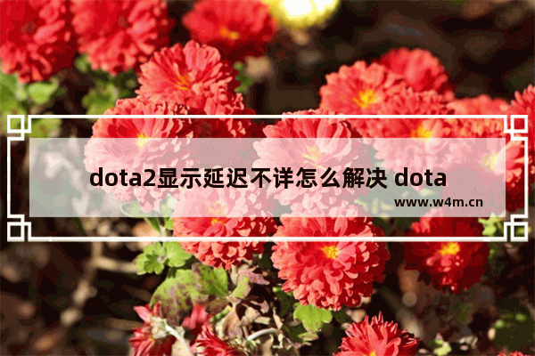 dota2显示延迟不详怎么解决 dota2计算延迟