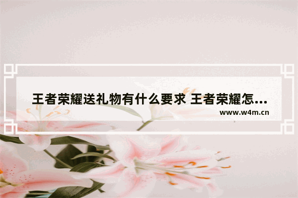 王者荣耀送礼物有什么要求 王者荣耀怎么送礼物 如何赠送礼物王者荣耀