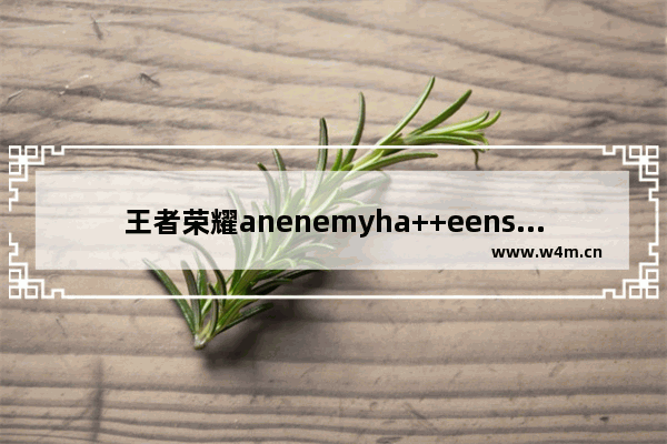 王者荣耀anenemyha++eens…原话是怎样的 王者荣耀女英雄被辱