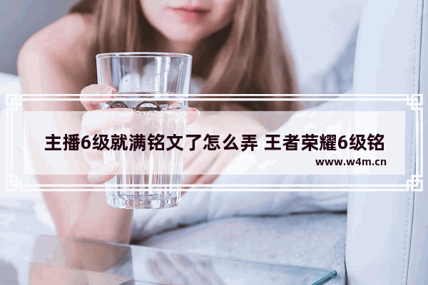 主播6级就满铭文了怎么弄 王者荣耀6级铭文