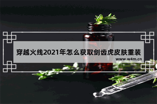 穿越火线2021年怎么获取剑齿虎皮肤重装机甲 手游穿越火线剑齿虎