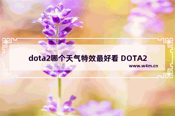 dota2哪个天气特效最好看 DOTA2世界总决赛是每年都举行的吗 一般什么时候开始比赛