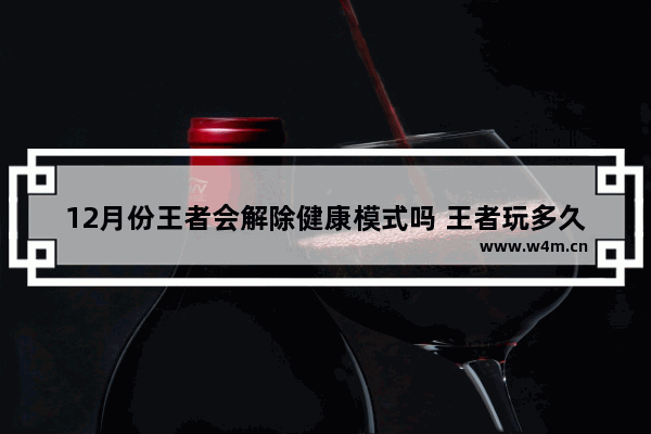 12月份王者会解除健康模式吗 王者玩多久会有健康模式