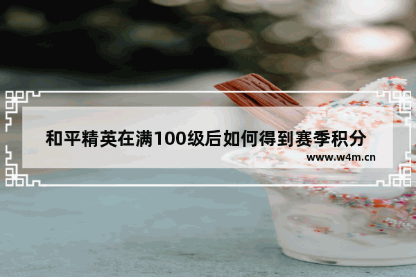 和平精英在满100级后如何得到赛季积分 和平精英怎么上赛季积分