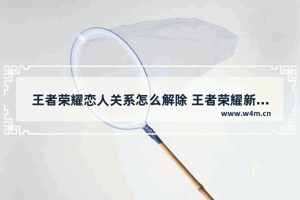 王者荣耀恋人关系怎么解除 王者荣耀新赛季恋人榜如何关闭