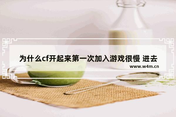 为什么cf开起来第一次加入游戏很慢 进去了又不能玩 穿越火线登不进去