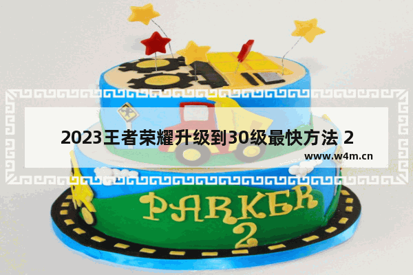 2023王者荣耀升级到30级最快方法 2021年王者账号快速升30级方法