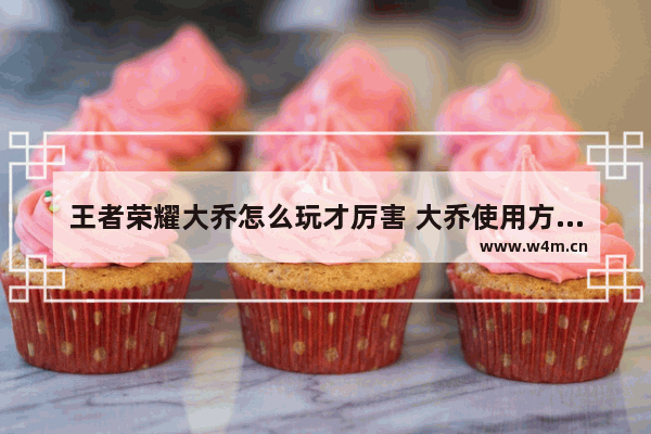 王者荣耀大乔怎么玩才厉害 大乔使用方法攻略介绍 大乔连招训练怎么完成