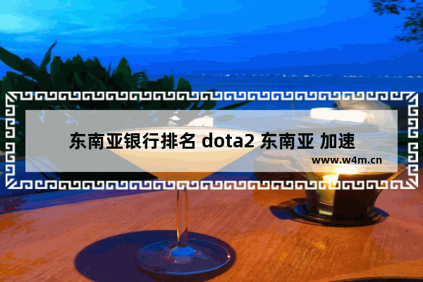 东南亚银行排名 dota2 东南亚 加速