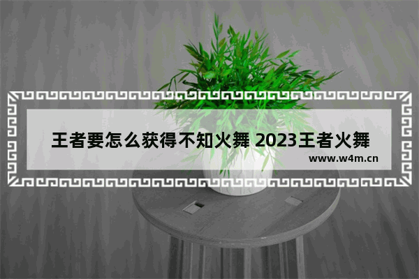 王者要怎么获得不知火舞 2023王者火舞获得方法