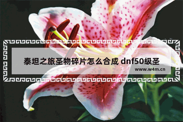 泰坦之旅圣物碎片怎么合成 dnf50级圣物怎么做