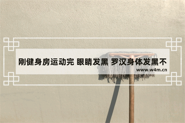 刚健身房运动完 眼睛发黑 罗汉身体发黑不爱动是不是药放多啦