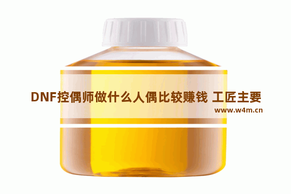 DNF控偶师做什么人偶比较赚钱 工匠主要是做什么产品赚钱