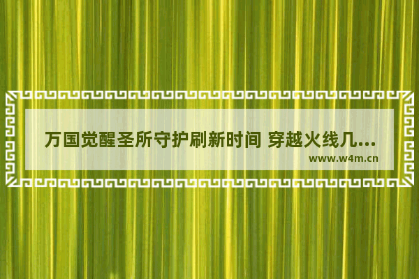 万国觉醒圣所守护刷新时间 穿越火线几点刷新