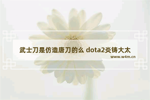 武士刀是仿造唐刀的么 dota2炎铸大太刀