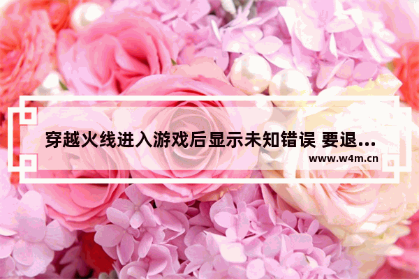 穿越火线进入游戏后显示未知错误 要退出游戏。求解决办法 广联达显示未知错误是怎么回事