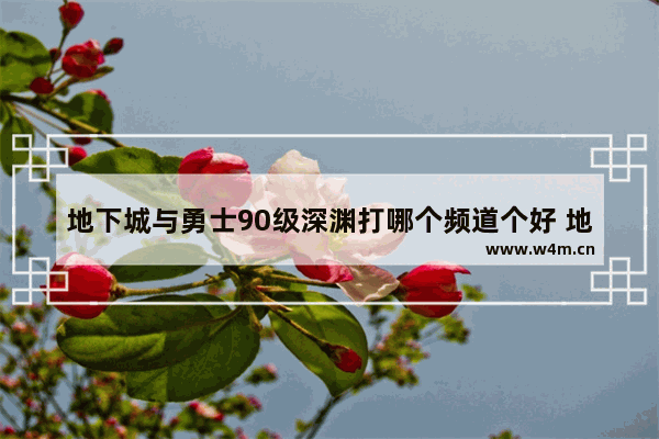 地下城与勇士90级深渊打哪个频道个好 地下城与勇士爆率高频道