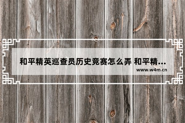 和平精英巡查员历史竞赛怎么弄 和平精英巡查员活动答案